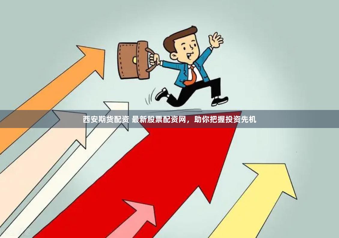 西安期货配资 最新股票配资网，助你把握投资先机