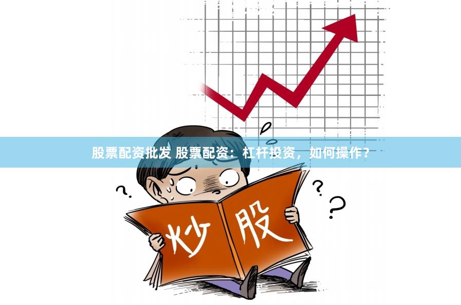 股票配资批发 股票配资：杠杆投资，如何操作？