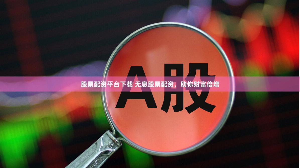 股票配资平台下载 无息股票配资，助你财富倍增