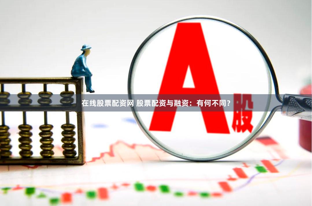 在线股票配资网 股票配资与融资：有何不同？