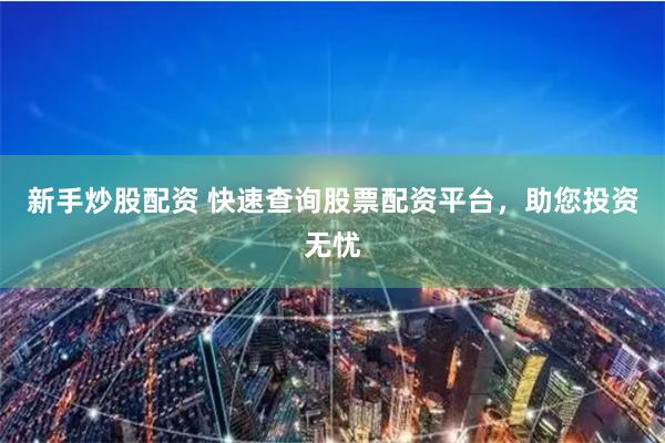 新手炒股配资 快速查询股票配资平台，助您投资无忧