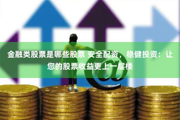金融类股票是哪些股票 安全配资，稳健投资：让您的股票收益更上一层楼