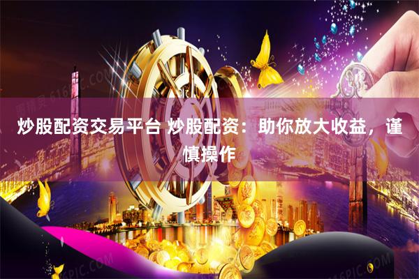 炒股配资交易平台 炒股配资：助你放大收益，谨慎操作