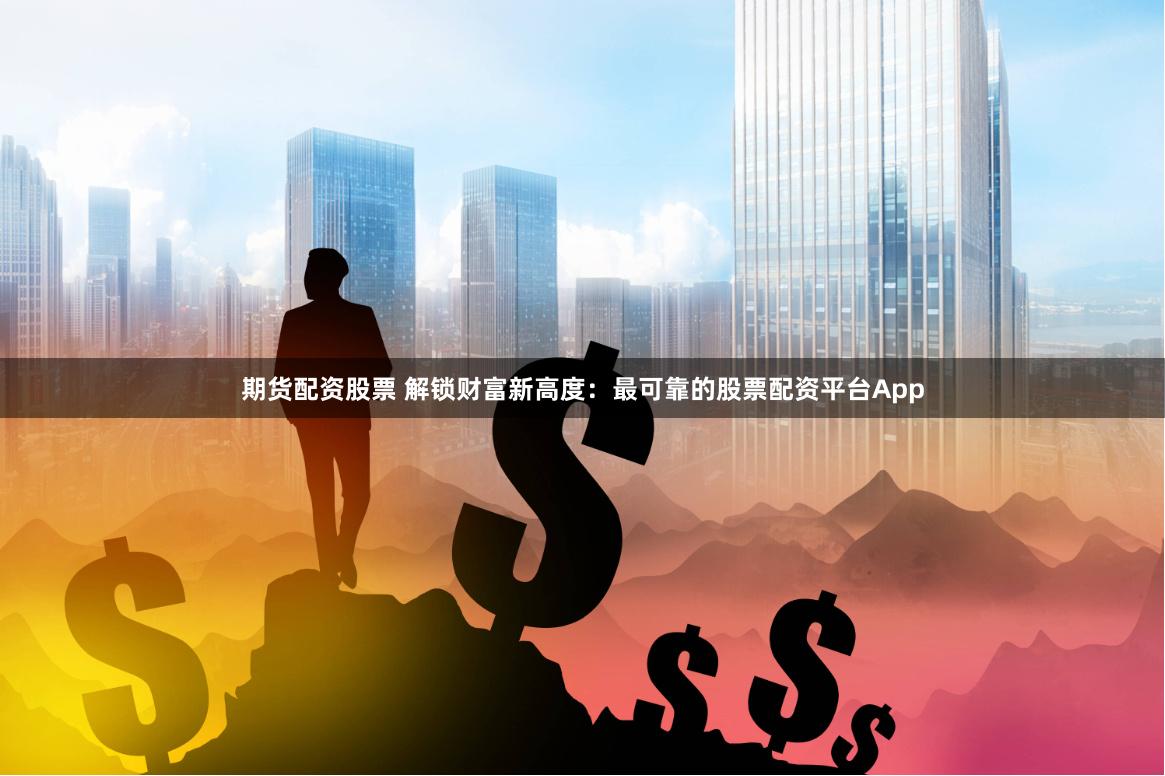 期货配资股票 解锁财富新高度：最可靠的股票配资平台App