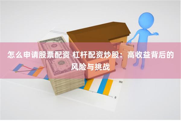 怎么申请股票配资 杠杆配资炒股：高收益背后的风险与挑战