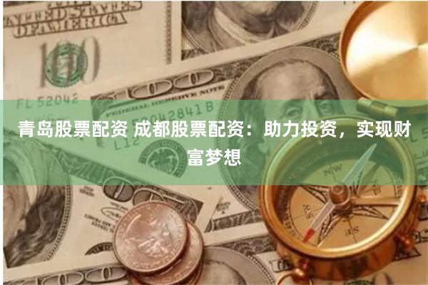 青岛股票配资 成都股票配资：助力投资，实现财富梦想
