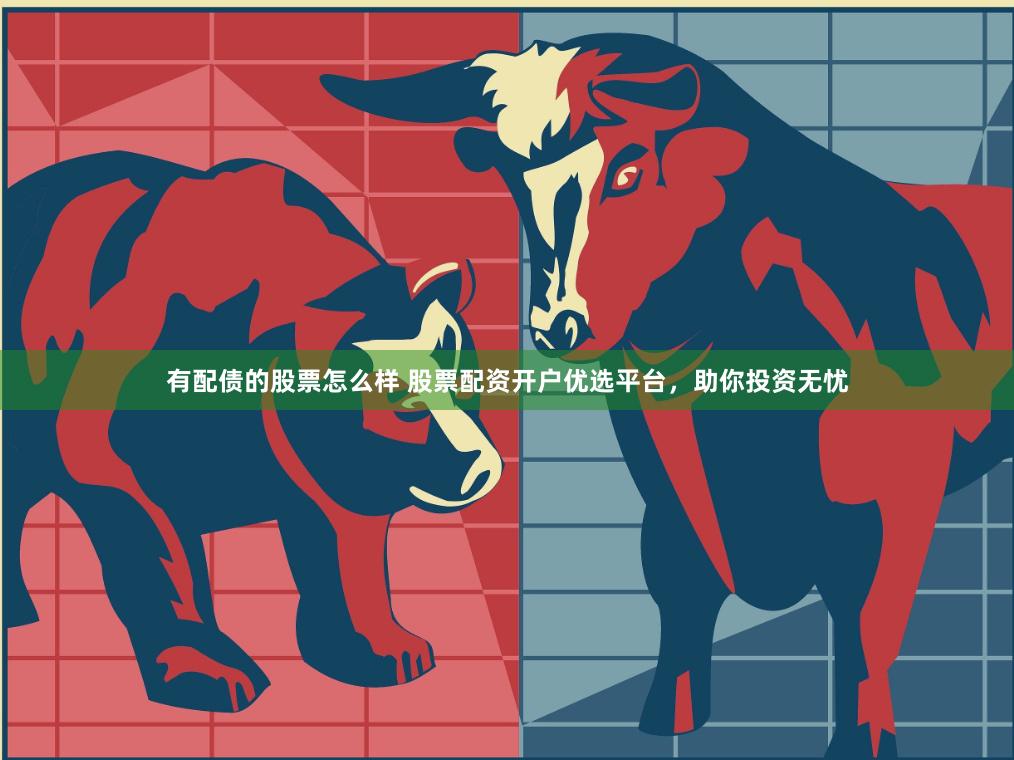有配债的股票怎么样 股票配资开户优选平台，助你投资无忧