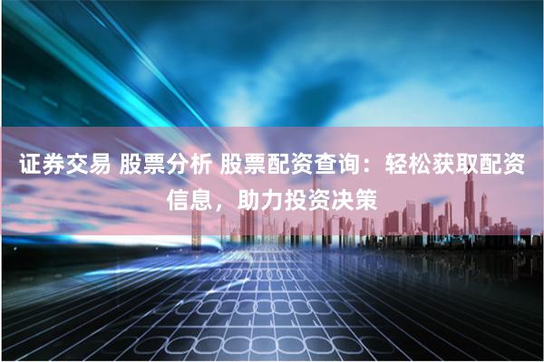 证券交易 股票分析 股票配资查询：轻松获取配资信息，助力投资决策