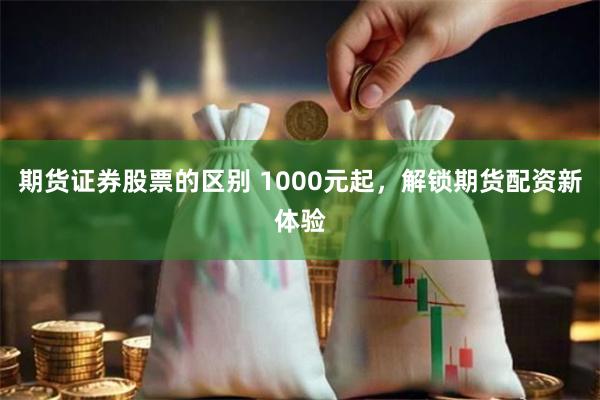 期货证券股票的区别 1000元起，解锁期货配资新体验