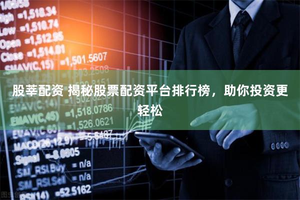 股莘配资 揭秘股票配资平台排行榜，助你投资更轻松