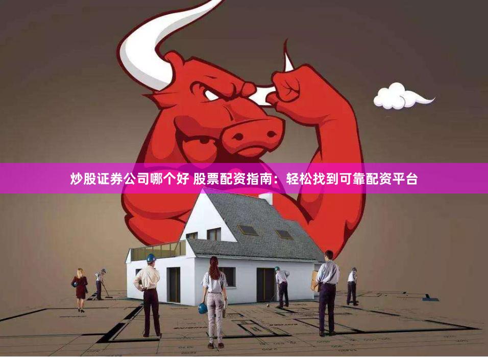 炒股证券公司哪个好 股票配资指南：轻松找到可靠配资平台