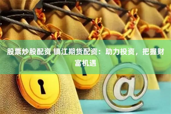 股票炒股配资 镇江期货配资：助力投资，把握财富机遇