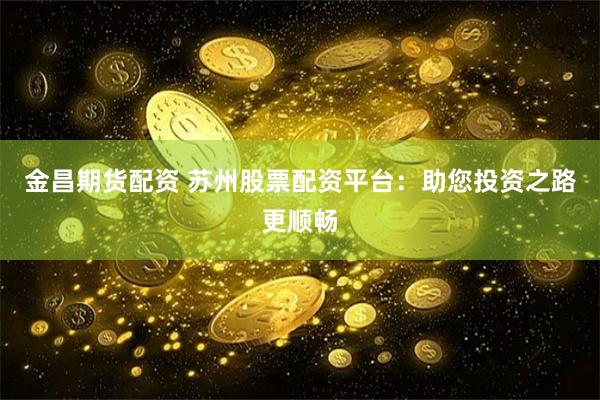 金昌期货配资 苏州股票配资平台：助您投资之路更顺畅