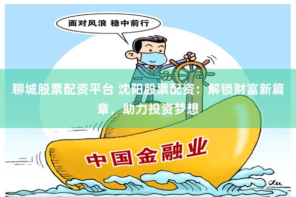 聊城股票配资平台 沈阳股票配资：解锁财富新篇章，助力投资梦想
