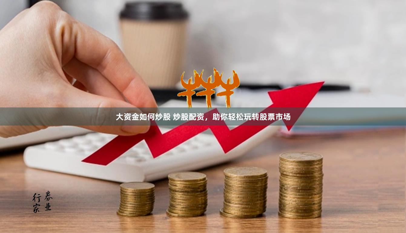 大资金如何炒股 炒股配资，助你轻松玩转股票市场