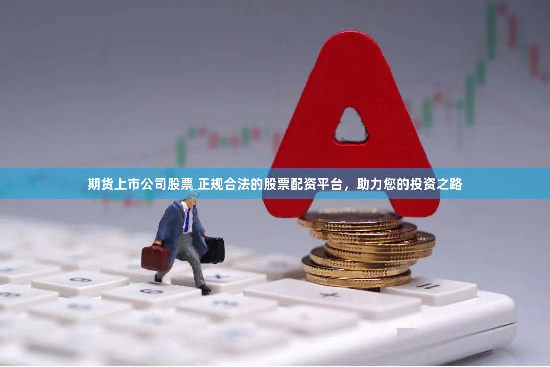 期货上市公司股票 正规合法的股票配资平台，助力您的投资之路