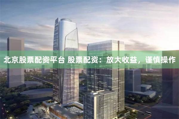 北京股票配资平台 股票配资：放大收益，谨慎操作