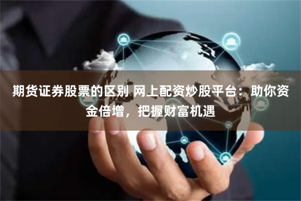 期货证券股票的区别 网上配资炒股平台：助你资金倍增，把握财富机遇
