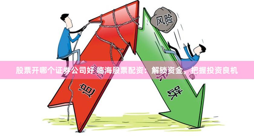 股票开哪个证券公司好 临海股票配资：解锁资金，把握投资良机