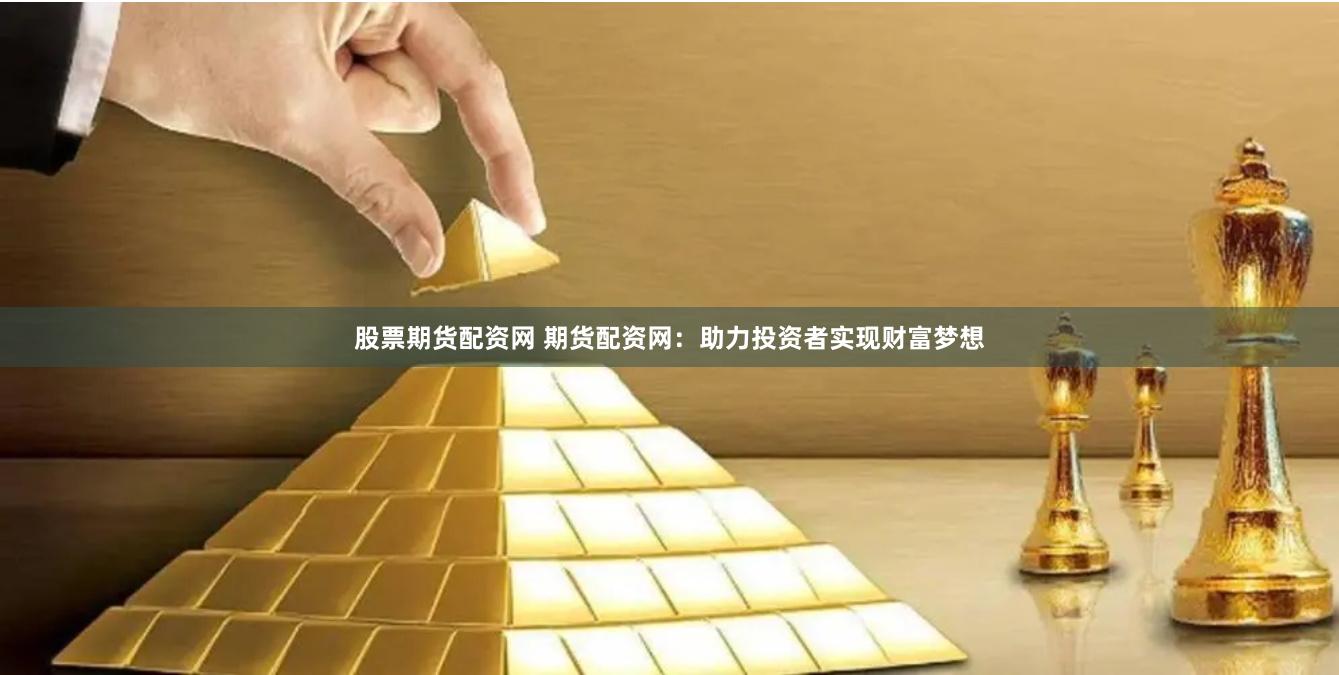 股票期货配资网 期货配资网：助力投资者实现财富梦想