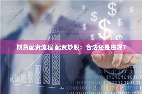 期货配资流程 配资炒股：合法还是违规？