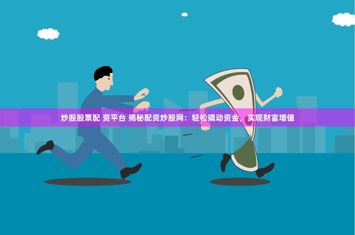 炒股股票配 资平台 揭秘配资炒股网：轻松撬动资金，实现财富增值