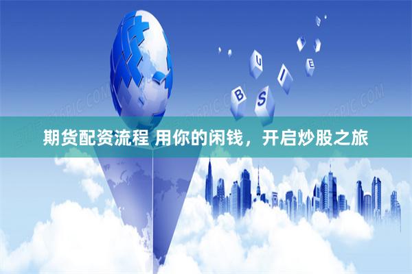 期货配资流程 用你的闲钱，开启炒股之旅