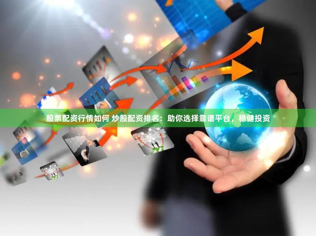 股票配资行情如何 炒股配资排名：助你选择靠谱平台，稳健投资
