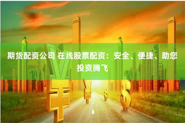 期货配资公司 在线股票配资：安全、便捷、助您投资腾飞