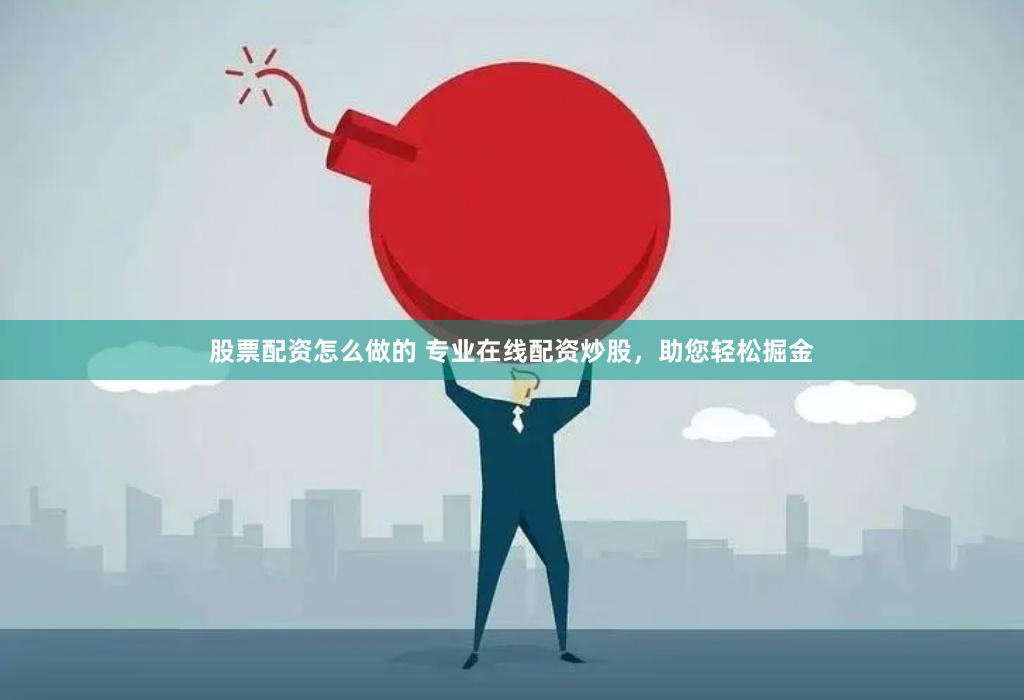 股票配资怎么做的 专业在线配资炒股，助您轻松掘金