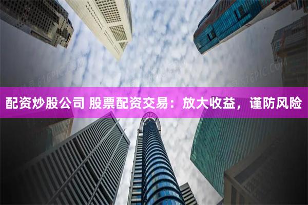 配资炒股公司 股票配资交易：放大收益，谨防风险