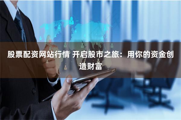 股票配资网站行情 开启股市之旅：用你的资金创造财富