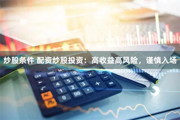 炒股条件 配资炒股投资：高收益高风险，谨慎入场