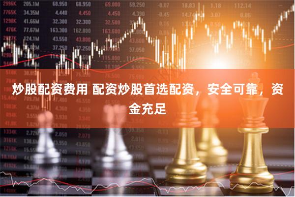 炒股配资费用 配资炒股首选配资，安全可靠，资金充足