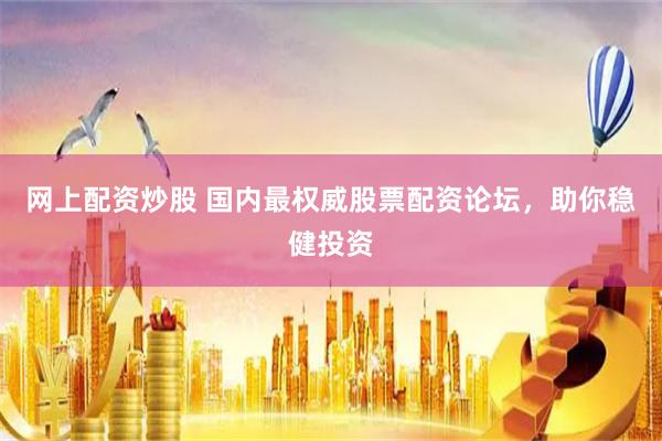 网上配资炒股 国内最权威股票配资论坛，助你稳健投资