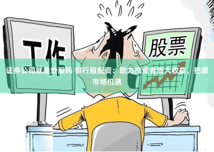 证券公司就是炒股吗 银行股配资：助力投资者放大收益，把握市场机遇