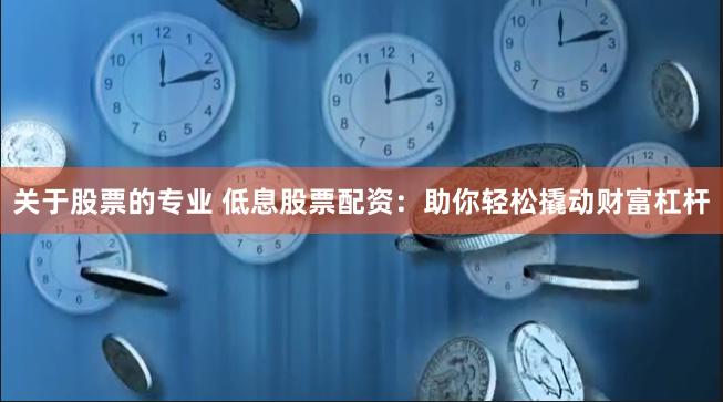 关于股票的专业 低息股票配资：助你轻松撬动财富杠杆
