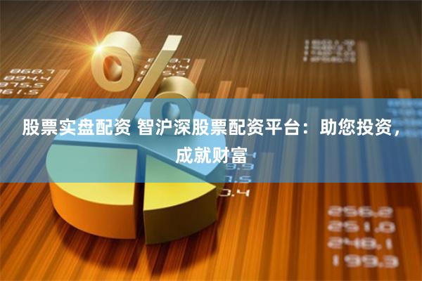 股票实盘配资 智沪深股票配资平台：助您投资，成就财富