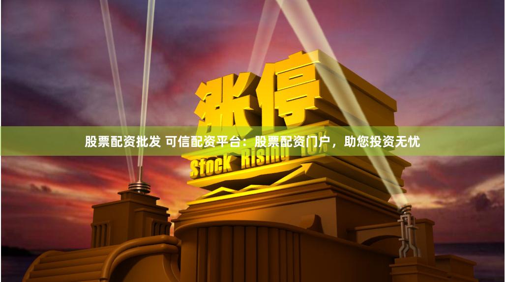 股票配资批发 可信配资平台：股票配资门户，助您投资无忧