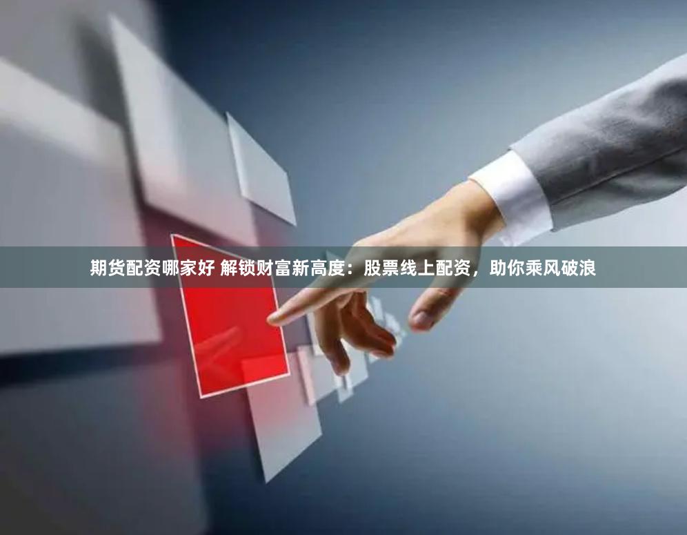 期货配资哪家好 解锁财富新高度：股票线上配资，助你乘风破浪