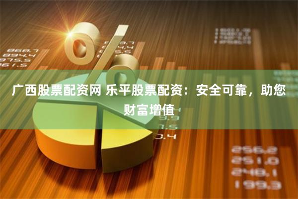 广西股票配资网 乐平股票配资：安全可靠，助您财富增值