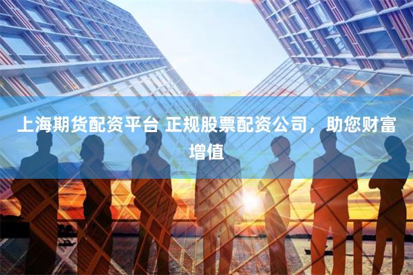 上海期货配资平台 正规股票配资公司，助您财富增值