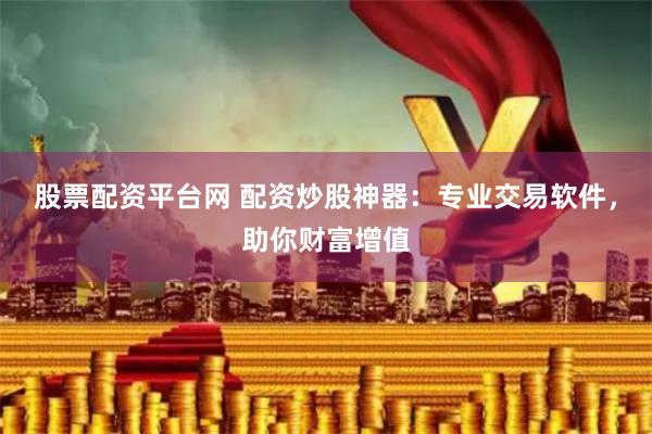 股票配资平台网 配资炒股神器：专业交易软件，助你财富增值