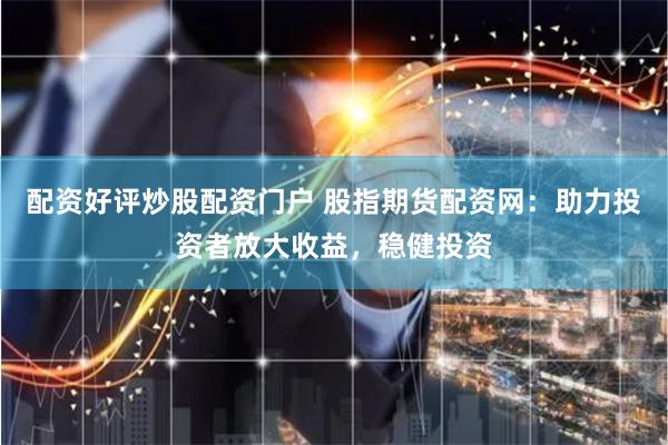 配资好评炒股配资门户 股指期货配资网：助力投资者放大收益，稳健投资