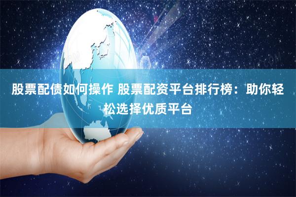 股票配债如何操作 股票配资平台排行榜：助你轻松选择优质平台