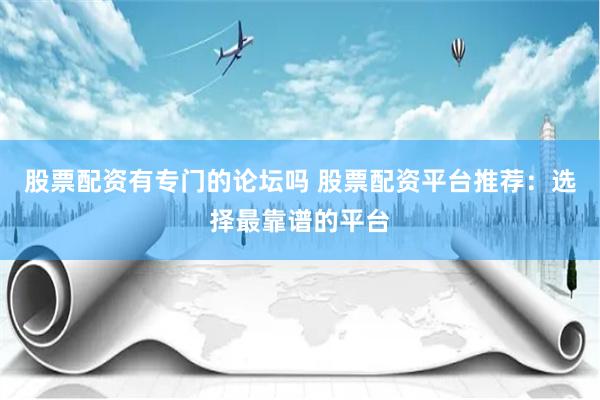 股票配资有专门的论坛吗 股票配资平台推荐：选择最靠谱的平台