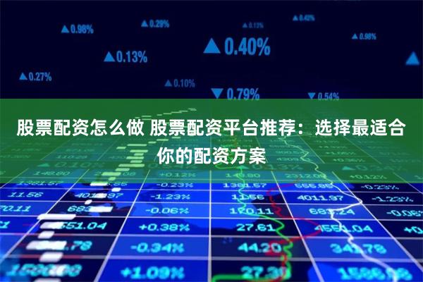 股票配资怎么做 股票配资平台推荐：选择最适合你的配资方案