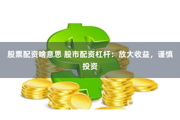 股票配资啥意思 股市配资杠杆：放大收益，谨慎投资