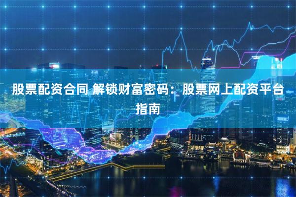 股票配资合同 解锁财富密码：股票网上配资平台指南