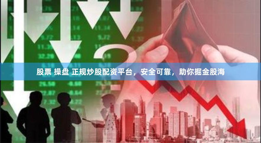 股票 操盘 正规炒股配资平台，安全可靠，助你掘金股海